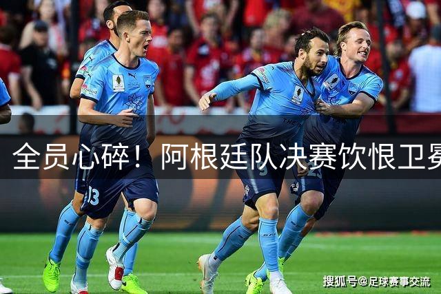 全员心碎！阿根廷队决赛饮恨卫冕失败，主教练发布会失控泪崩