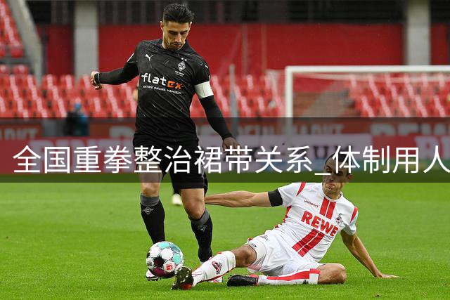 全国重拳整治"裙带关系" 体制用人生态迎来变革