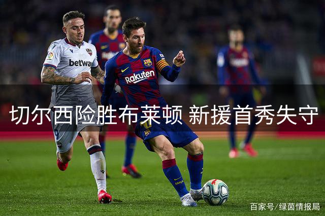 切尔西险胜布莱顿 新援首秀失守 中场大将再伤