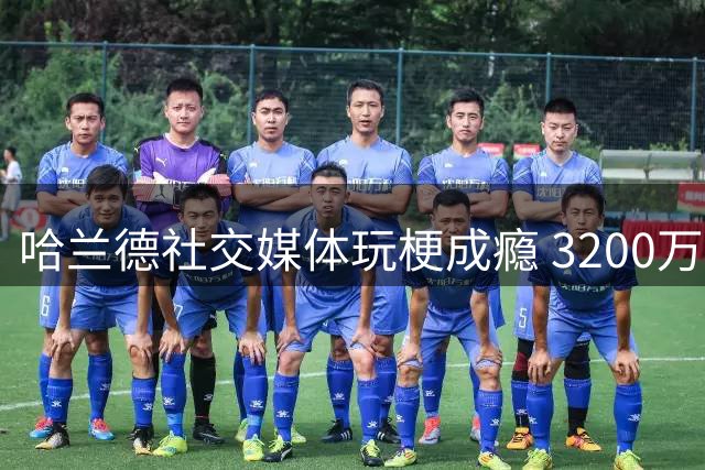 哈兰德社交媒体玩梗成瘾 3200万粉丝为何为他疯狂？