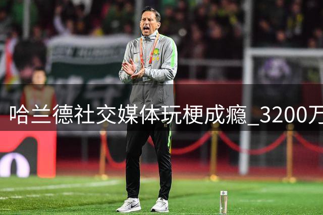 哈兰德社交媒体玩梗成瘾 3200万粉丝为何为他疯狂？
