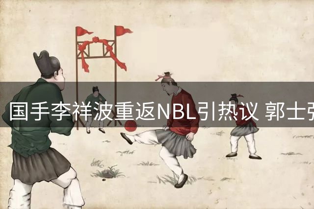 国手李祥波重返NBL引热议 郭士强选人标准再遭质疑