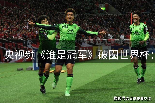 央视频《谁是冠军》破圈世界杯：2.6亿播放背后的全民足球盛宴