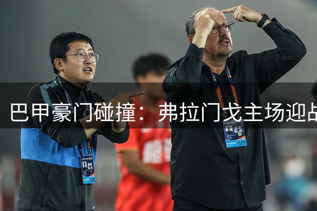 巴甲豪门碰撞：弗拉门戈主场迎战圣保罗，卫冕冠军能否延续连胜势头？