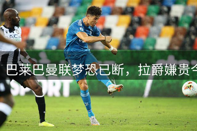 巴莱巴曼联梦恐已断，拉爵嫌贵今夏不签他！买富勒姆铁腰可能性更高