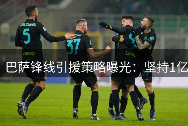 巴萨锋线引援策略曝光：坚持1亿欧底线 内部挖潜成关键