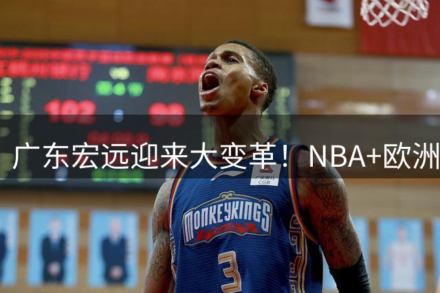 广东宏远迎来大变革！NBA+欧洲双名帅加盟 外援本土阵容全面洗牌