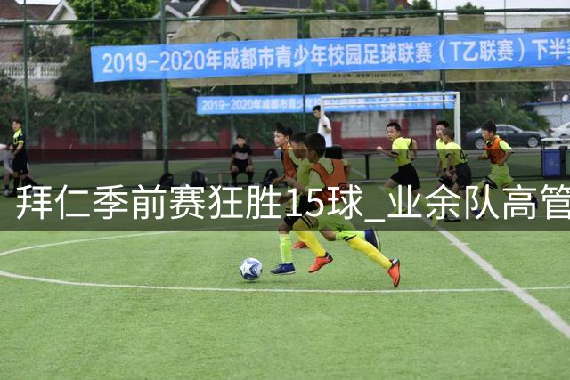 拜仁季前赛狂胜15球 业余队高管替补登场引热议