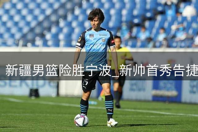 新疆男篮险胜宁波 新帅首秀告捷 西尔扎提表现抢眼