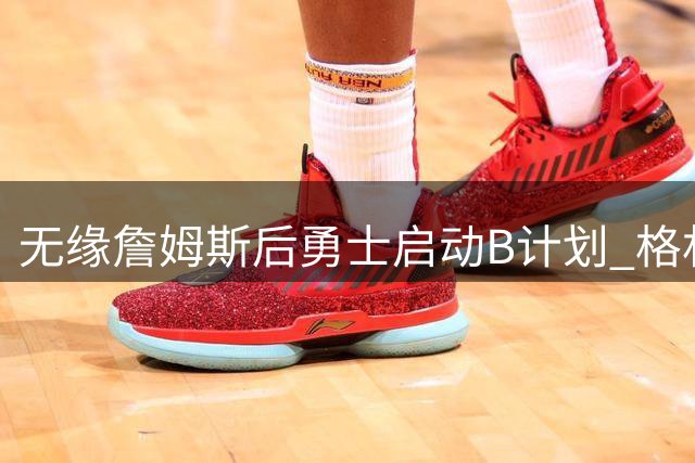 无缘詹姆斯后勇士启动B计划 格林或签一年2700万重回球队