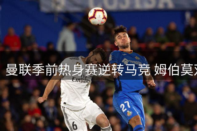 曼联季前热身赛逆转马竞 姆伯莫双响炮建功显神威