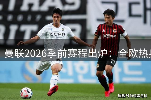 曼联2026季前赛程出炉：全欧热身，8月22日英超首轮客战赫尔城
