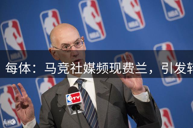 每体：马竞社媒频现费兰，引发转会猜测