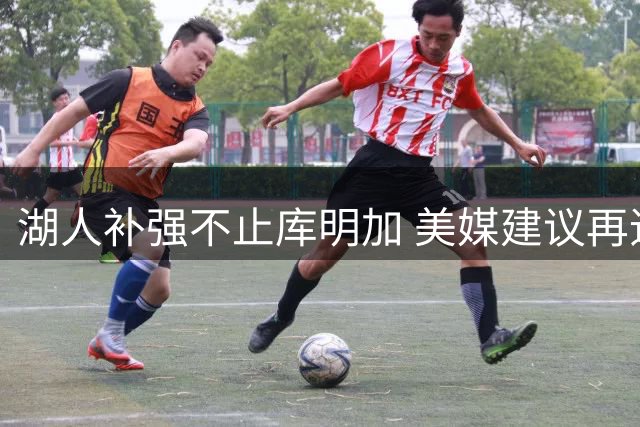 湖人补强不止库明加 美媒建议再追3将补强短板