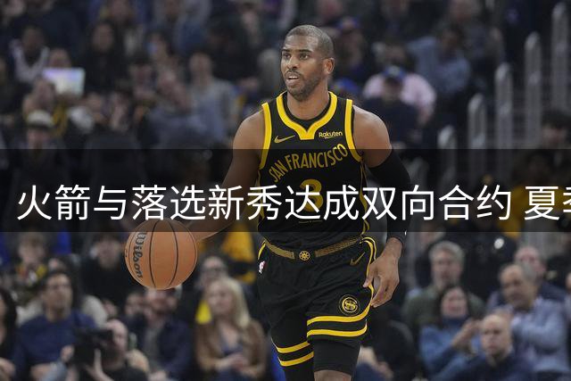 火箭与落选新秀达成双向合约 夏季联赛表现令人担忧