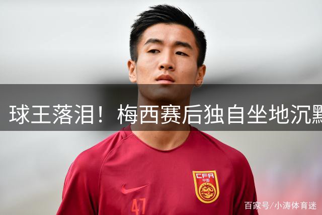 球王落泪！梅西赛后独自坐地沉默拭泪