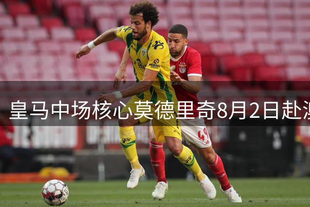 皇马中场核心莫德里奇8月2日赴澳 米兰全队夏训开启倒计时