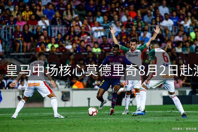 皇马中场核心莫德里奇8月2日赴澳 米兰全队夏训开启倒计时