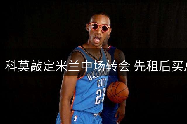 科莫敲定米兰中场转会 先租后买总价达2350万欧