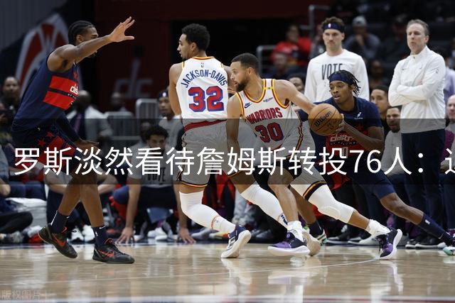 罗斯淡然看待詹姆斯转投76人：退役后的生活与我无关