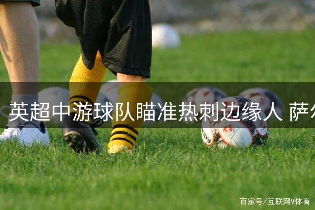 英超中游球队瞄准热刺边缘人 萨尔或成转会市场抢手货