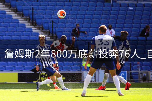 詹姆斯2年800万底薪投奔76人 自曝降薪内幕：只为生涯最后一冠
