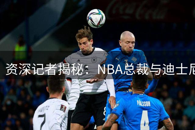 资深记者揭秘：NBA总裁与迪士尼前CEO的深厚私交