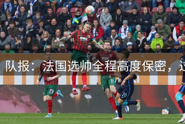 队报：法国选帅全程高度保密，过去几周足协内部无人提齐达内