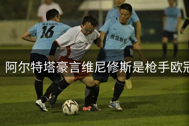 阿尔特塔豪言维尼修斯是枪手欧冠夺冠最后拼图