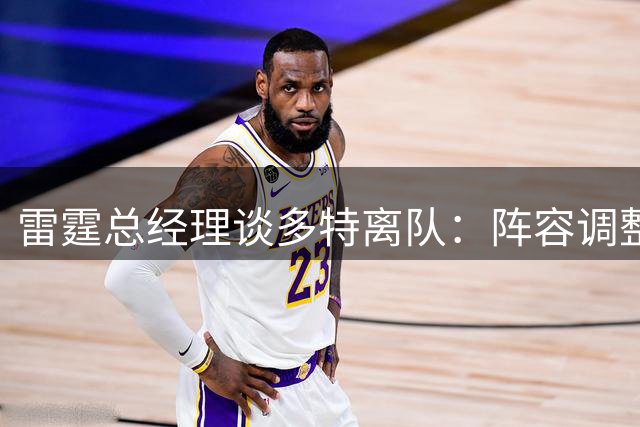 雷霆总经理谈多特离队：阵容调整带来挑战 年轻球员将获更多机会