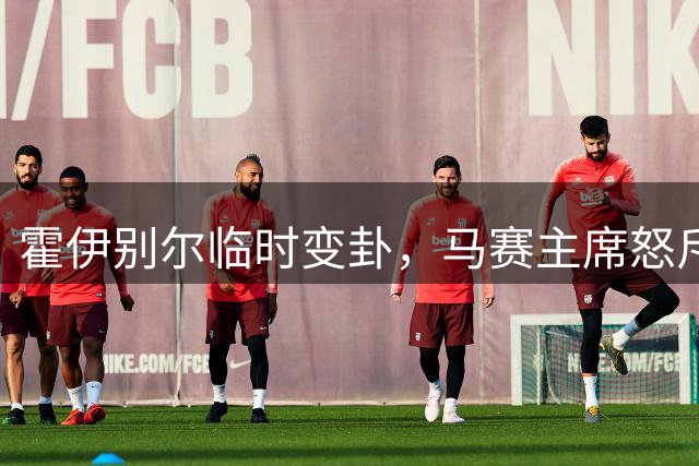 霍伊别尔临时变卦，马赛主席怒斥球员无视俱乐部危机
