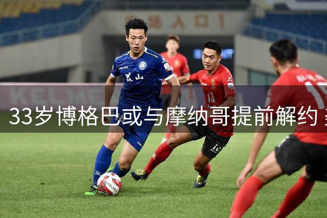 33岁博格巴或与摩纳哥提前解约 美职联多支球队有意