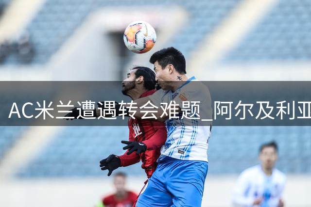 AC米兰遭遇转会难题 阿尔及利亚国脚马扎身价飙升至4000万欧元