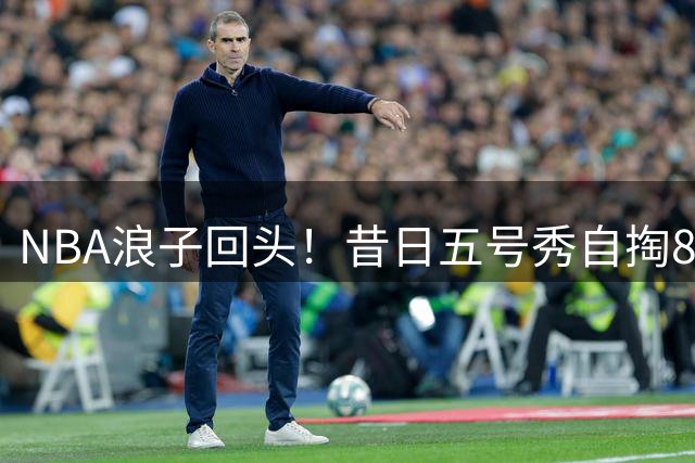 NBA浪子回头！昔日五号秀自掏863万赎身 骑士捡漏欧洲神射