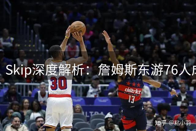 Skip深度解析：詹姆斯东游76人成冲冠最优解 骑士森林狼皆非理想下家