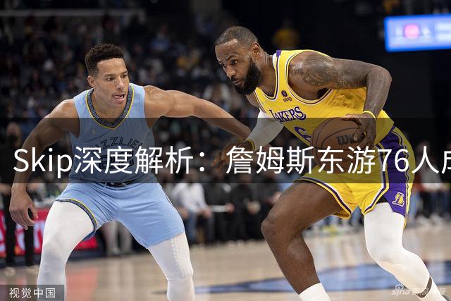 Skip深度解析：詹姆斯东游76人成冲冠最优解 骑士森林狼皆非理想下家