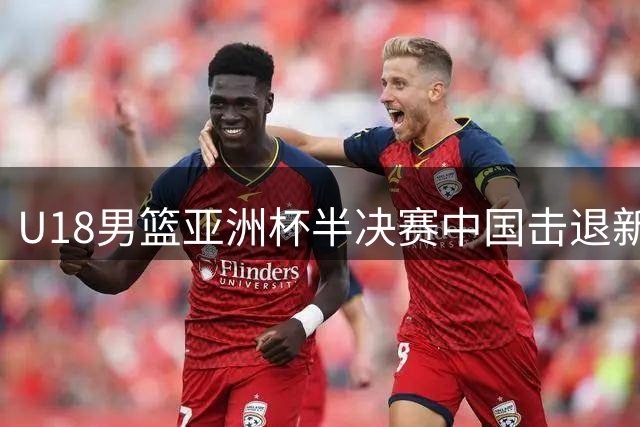 U18男篮亚洲杯半决赛中国击退新西兰闯进决赛